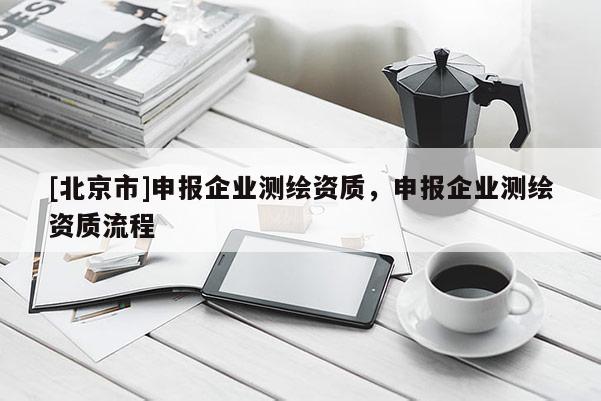 [北京市]申報(bào)企業(yè)測(cè)繪資質(zhì)，申報(bào)企業(yè)測(cè)繪資質(zhì)流程