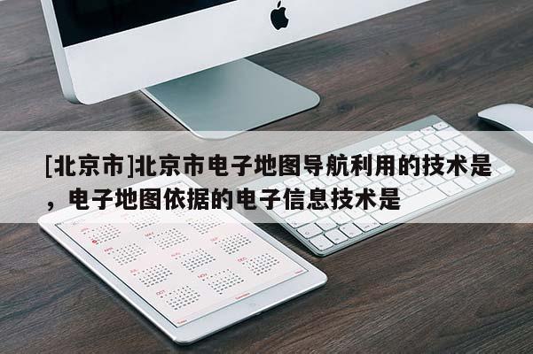 [北京市]北京市電子地圖導航利用的技術是，電子地圖依據(jù)的電子信息技術是