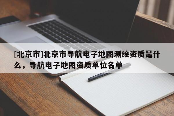 [北京市]北京市導航電子地圖測繪資質(zhì)是什么，導航電子地圖資質(zhì)單位名單