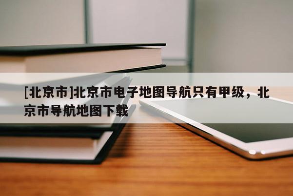 [北京市]北京市電子地圖導(dǎo)航只有甲級(jí)，北京市導(dǎo)航地圖下載