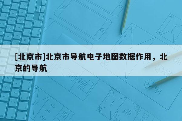 [北京市]北京市導(dǎo)航電子地圖數(shù)據(jù)作用，北京的導(dǎo)航