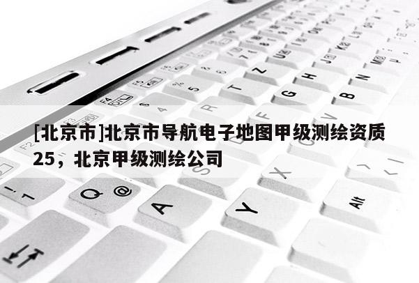 [北京市]北京市導(dǎo)航電子地圖甲級(jí)測(cè)繪資質(zhì)25，北京甲級(jí)測(cè)繪公司