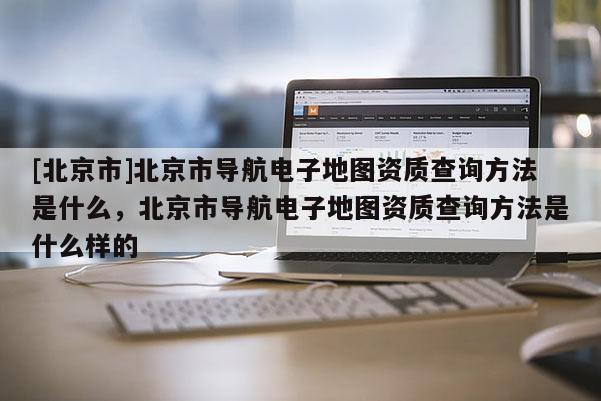 [北京市]北京市導航電子地圖資質查詢方法是什么，北京市導航電子地圖資質查詢方法是什么樣的