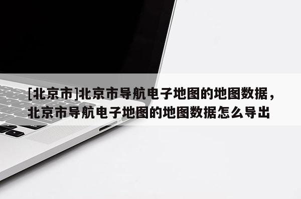 [北京市]北京市導航電子地圖的地圖數(shù)據(jù)，北京市導航電子地圖的地圖數(shù)據(jù)怎么導出