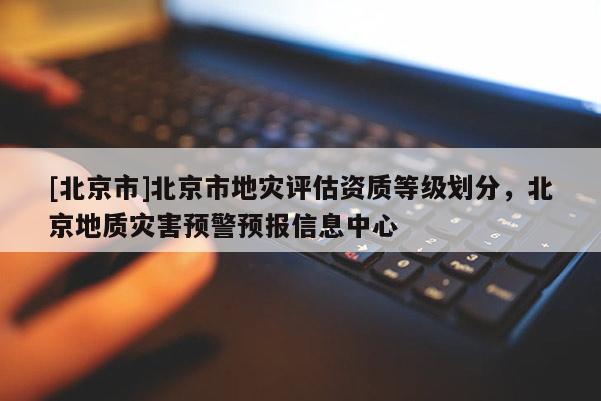 [北京市]北京市地災(zāi)評(píng)估資質(zhì)等級(jí)劃分，北京地質(zhì)災(zāi)害預(yù)警預(yù)報(bào)信息中心