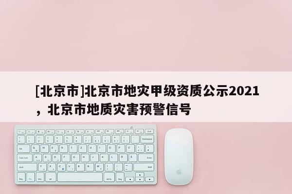 [北京市]北京市地災(zāi)甲級(jí)資質(zhì)公示2021，北京市地質(zhì)災(zāi)害預(yù)警信號(hào)