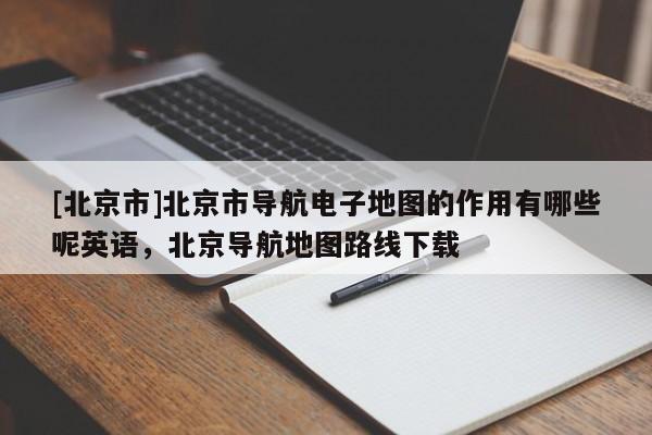 [北京市]北京市導(dǎo)航電子地圖的作用有哪些呢英語(yǔ)，北京導(dǎo)航地圖路線下載