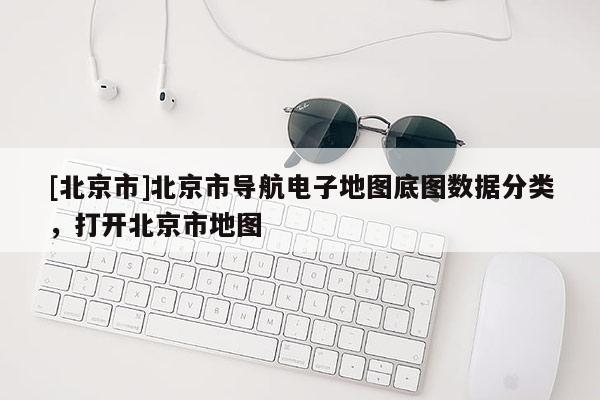 [北京市]北京市導航電子地圖底圖數(shù)據(jù)分類，打開北京市地圖