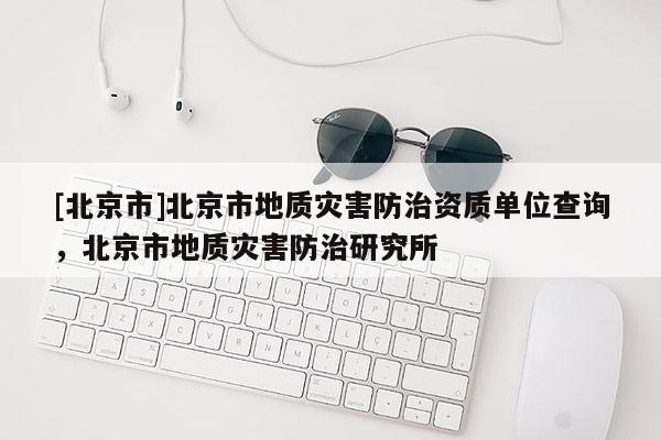 [北京市]北京市地質(zhì)災害防治資質(zhì)單位查詢，北京市地質(zhì)災害防治研究所