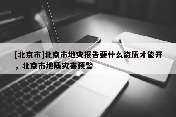 [北京市]北京市地災報告要什么資質(zhì)才能開，北京市地質(zhì)災害預警