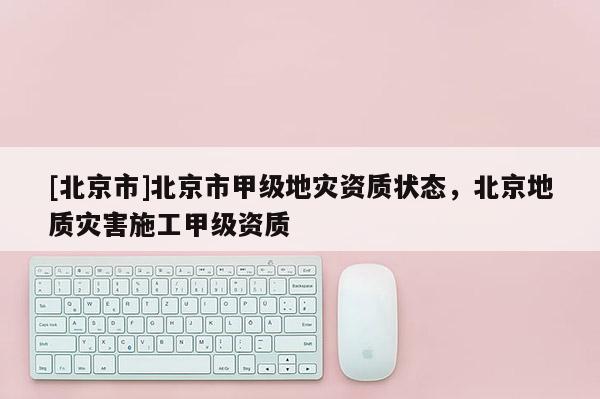 [北京市]北京市甲級(jí)地災(zāi)資質(zhì)狀態(tài)，北京地質(zhì)災(zāi)害施工甲級(jí)資質(zhì)