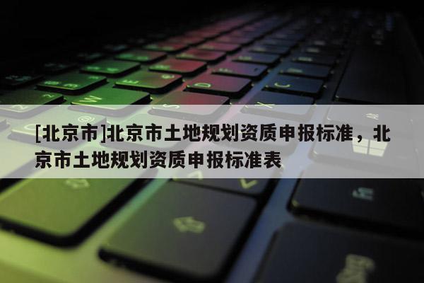 [北京市]北京市土地規(guī)劃資質(zhì)申報標準，北京市土地規(guī)劃資質(zhì)申報標準表