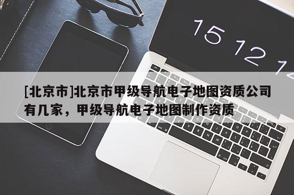 [北京市]北京市甲級(jí)導(dǎo)航電子地圖資質(zhì)公司有幾家，甲級(jí)導(dǎo)航電子地圖制作資質(zhì)