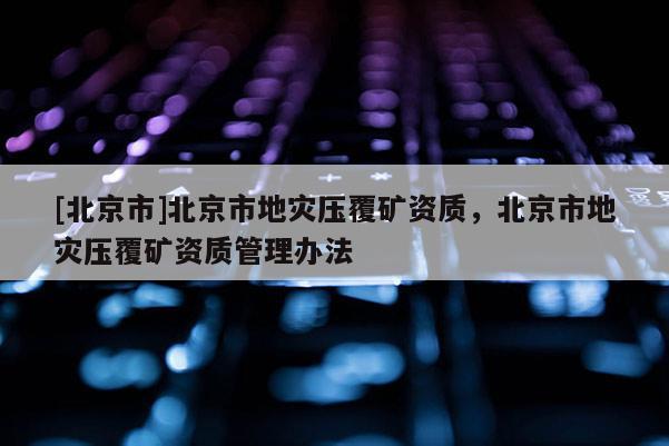 [北京市]北京市地災(zāi)壓覆礦資質(zhì)，北京市地災(zāi)壓覆礦資質(zhì)管理辦法