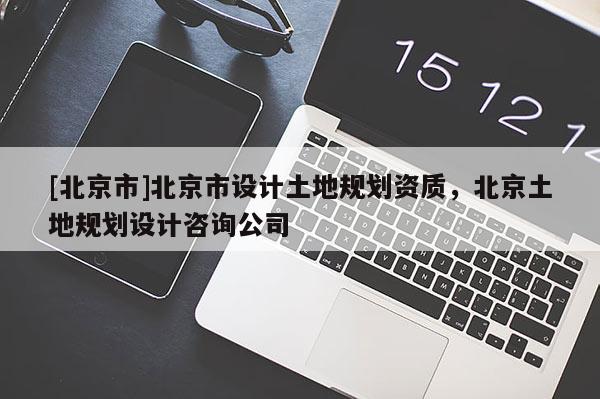 [北京市]北京市設(shè)計(jì)土地規(guī)劃資質(zhì)，北京土地規(guī)劃設(shè)計(jì)咨詢(xún)公司