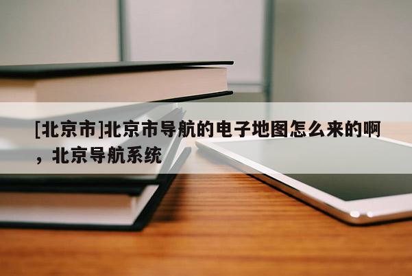 [北京市]北京市導(dǎo)航的電子地圖怎么來的啊，北京導(dǎo)航系統(tǒng)