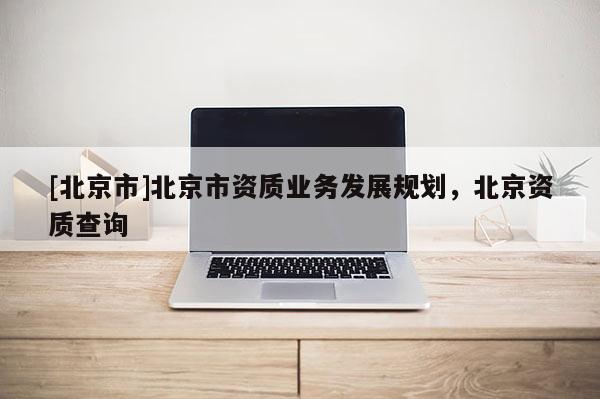 [北京市]北京市資質(zhì)業(yè)務(wù)發(fā)展規(guī)劃，北京資質(zhì)查詢(xún)