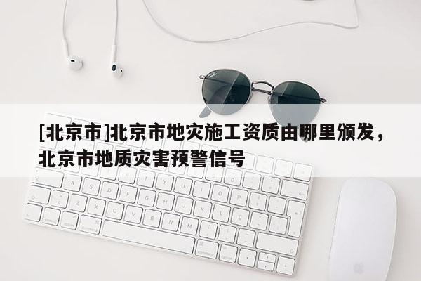 [北京市]北京市地災(zāi)施工資質(zhì)由哪里頒發(fā)，北京市地質(zhì)災(zāi)害預(yù)警信號(hào)