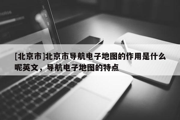 [北京市]北京市導(dǎo)航電子地圖的作用是什么呢英文，導(dǎo)航電子地圖的特點