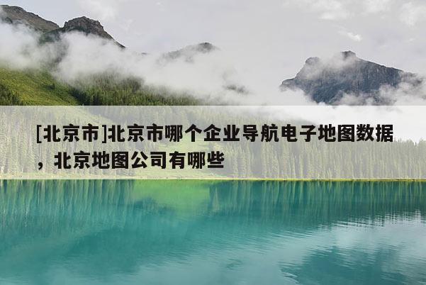 [北京市]北京市哪個企業(yè)導(dǎo)航電子地圖數(shù)據(jù)，北京地圖公司有哪些