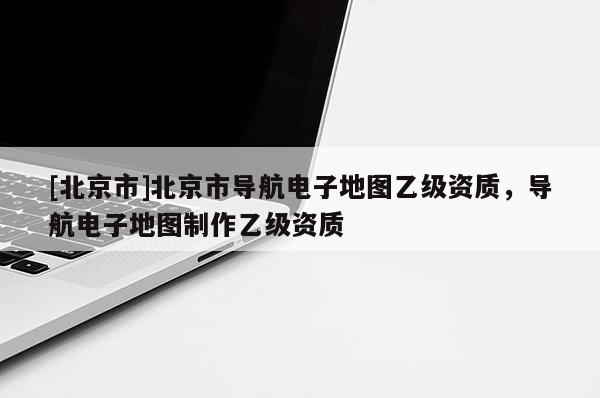 [北京市]北京市導(dǎo)航電子地圖乙級(jí)資質(zhì)，導(dǎo)航電子地圖制作乙級(jí)資質(zhì)