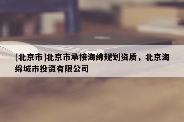 [北京市]北京市承接海綿規(guī)劃資質(zhì)，北京海綿城市投資有限公司