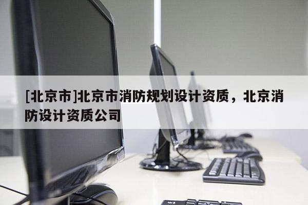 [北京市]北京市消防規(guī)劃設(shè)計資質(zhì)，北京消防設(shè)計資質(zhì)公司