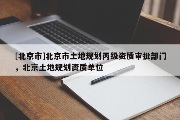 [北京市]北京市土地規(guī)劃丙級資質(zhì)審批部門，北京土地規(guī)劃資質(zhì)單位