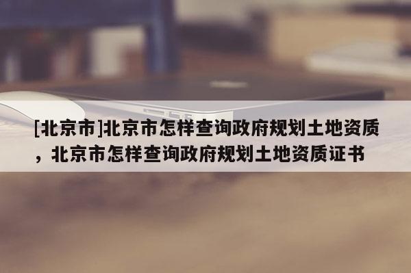 [北京市]北京市怎樣查詢政府規(guī)劃土地資質(zhì)，北京市怎樣查詢政府規(guī)劃土地資質(zhì)證書