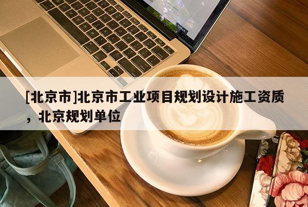 [北京市]北京市工業(yè)項目規(guī)劃設計施工資質(zhì)，北京規(guī)劃單位