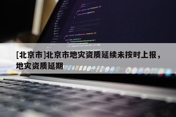 [北京市]北京市地災(zāi)資質(zhì)延續(xù)未按時(shí)上報(bào)，地災(zāi)資質(zhì)延期