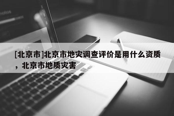 [北京市]北京市地災(zāi)調(diào)查評價是用什么資質(zhì)，北京市地質(zhì)災(zāi)害