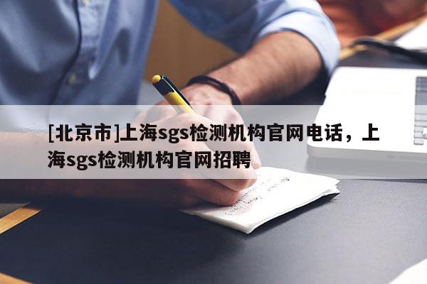 [北京市]上海sgs檢測(cè)機(jī)構(gòu)官網(wǎng)電話，上海sgs檢測(cè)機(jī)構(gòu)官網(wǎng)招聘