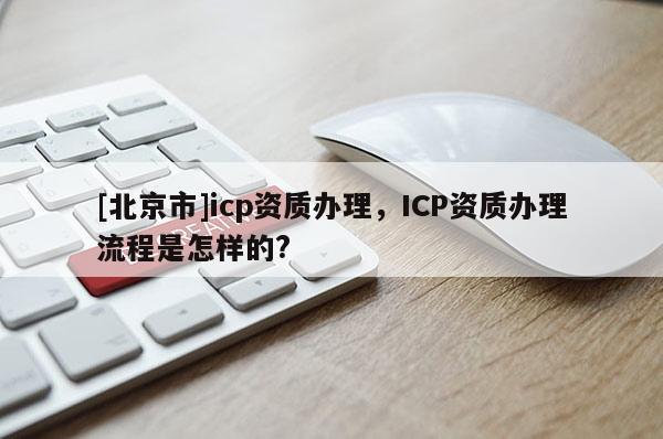 [北京市]icp資質(zhì)辦理，ICP資質(zhì)辦理流程是怎樣的?