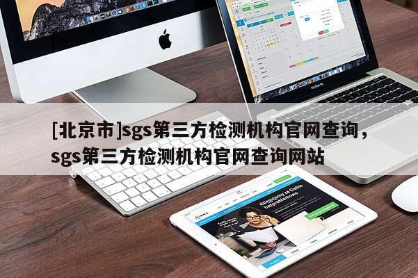 [北京市]sgs第三方檢測機構(gòu)官網(wǎng)查詢，sgs第三方檢測機構(gòu)官網(wǎng)查詢網(wǎng)站