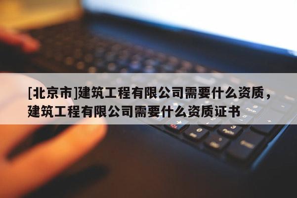 [北京市]建筑工程有限公司需要什么資質(zhì)，建筑工程有限公司需要什么資質(zhì)證書