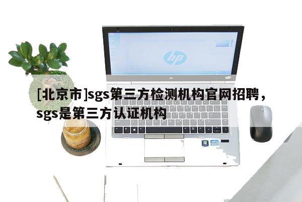 [北京市]sgs第三方檢測(cè)機(jī)構(gòu)官網(wǎng)招聘，sgs是第三方認(rèn)證機(jī)構(gòu)