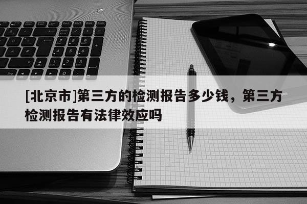 [北京市]第三方的檢測(cè)報(bào)告多少錢(qián)，第三方檢測(cè)報(bào)告有法律效應(yīng)嗎