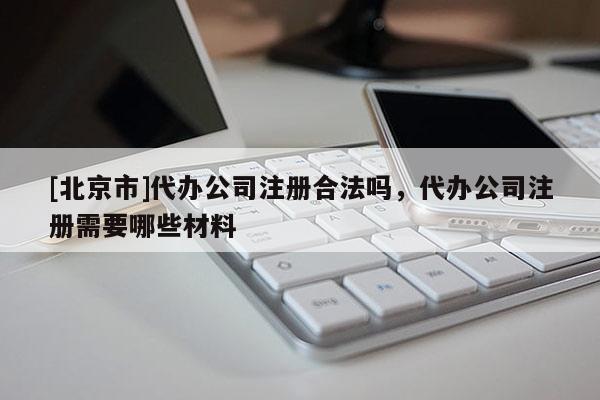 [北京市]代辦公司注冊(cè)合法嗎，代辦公司注冊(cè)需要哪些材料