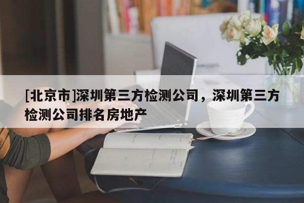 [北京市]深圳第三方檢測公司，深圳第三方檢測公司排名房地產(chǎn)