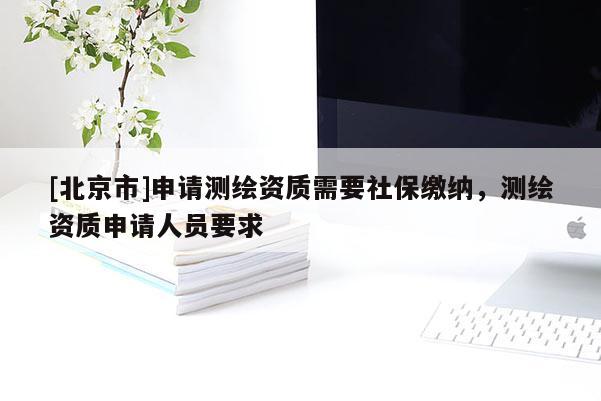 [北京市]申請測繪資質(zhì)需要社保繳納，測繪資質(zhì)申請人員要求