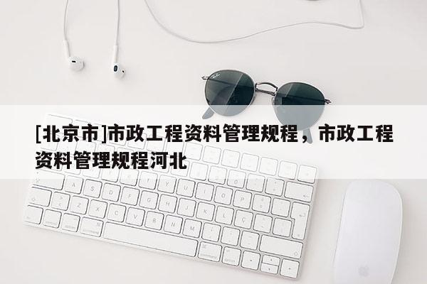 [北京市]市政工程資料管理規(guī)程，市政工程資料管理規(guī)程河北