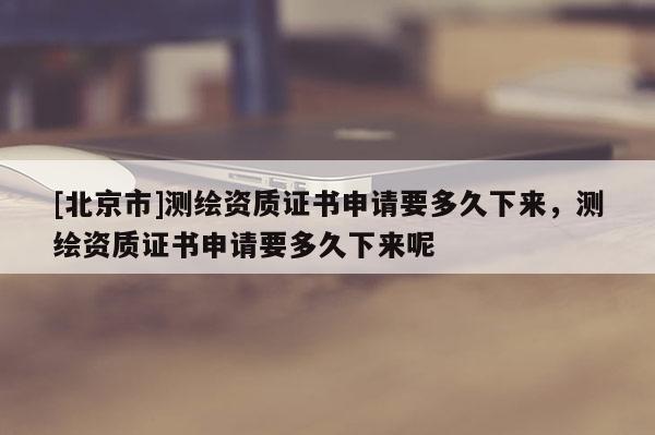 [北京市]測繪資質證書申請要多久下來，測繪資質證書申請要多久下來呢