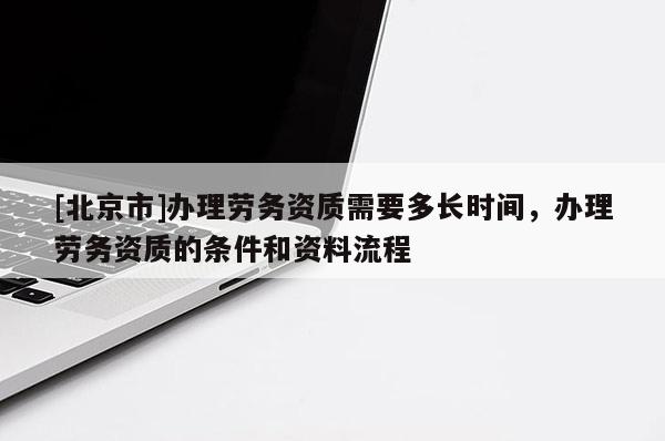 [北京市]辦理勞務資質(zhì)需要多長時間，辦理勞務資質(zhì)的條件和資料流程