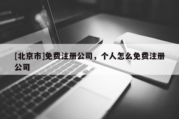 [北京市]免費注冊公司，個人怎么免費注冊公司