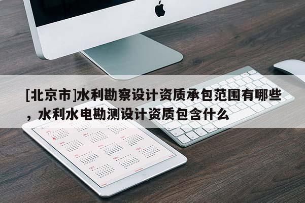 [北京市]水利勘察設計資質(zhì)承包范圍有哪些，水利水電勘測設計資質(zhì)包含什么