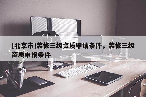 [北京市]裝修三級資質(zhì)申請條件，裝修三級資質(zhì)申報條件