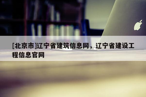 [北京市]遼寧省建筑信息網(wǎng)，遼寧省建設(shè)工程信息官網(wǎng)