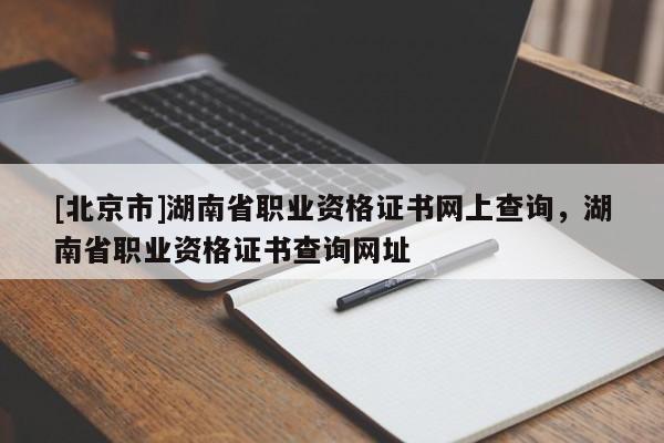 [北京市]湖南省職業(yè)資格證書網上查詢，湖南省職業(yè)資格證書查詢網址