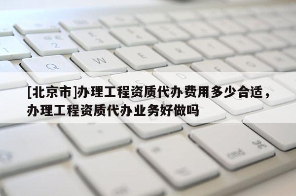 [北京市]辦理工程資質代辦費用多少合適，辦理工程資質代辦業(yè)務好做嗎